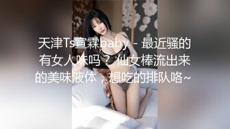 天津Ts宣霖baby - 最近骚的有女人味吗？ 仙女棒流出来的美味液体，想吃的排队咯~ 