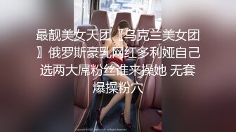 最靓美女天团〖乌克兰美女团〗俄罗斯豪乳网红多利娅自己选两大屌粉丝谁来操她 无套爆操粉穴