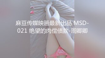 麻豆传媒映画最新出品 MSD-021 绝望的肉偿债款-周卿卿