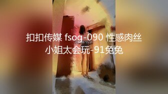 扣扣传媒 fsog-090 性感肉丝小姐太会玩-91兔兔