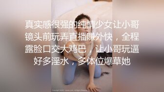 真实感很强的纯情少女让小哥镜头前玩弄直播赚外快，全程露脸口交大鸡巴，让小哥玩逼好多淫水，多体位爆草她