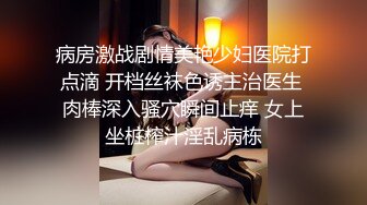 病房激战剧情美艳少妇医院打点滴 开档丝袜色诱主治医生 肉棒深入骚穴瞬间止痒 女上坐桩榨汁淫乱病栋