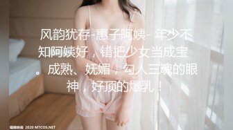 风韵犹存-惠子阿姨- 年少不知阿姨好，错把少女当成宝  。成熟、妩媚，勾人三魂的眼神，好顶的爆乳！