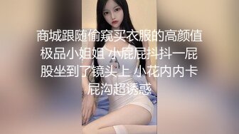 商城跟随偷窥买衣服的高颜值极品小姐姐 小屁屁抖抖一屁股坐到了镜头上 小花内内卡屁沟超诱惑