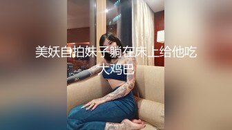 美妖自拍妹子躺在床上给他吃大鸡巴