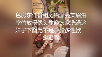 色房东低价租房给漂亮美眉浴室偷放摄像头偷窥人家洗澡这妹子下面毛不是一般多性欲一定很强