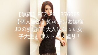 【無碼】FC2-PPV 376065 【個人撮影】超可愛いお嬢様JDの引退作!!大人になった女子大生とラストハメ撮り!!