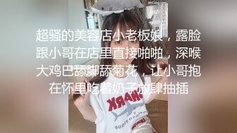 超骚的美容店小老板娘，露脸跟小哥在店里直接啪啪，深喉大鸡巴舔脚舔菊花，让小哥抱在怀里吃着奶子放肆抽插