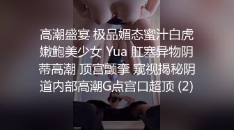 高潮盛宴 极品媚态蜜汁白虎嫩鲍美少女 Yua 肛塞异物阴蒂高潮 顶宫颤挛 窥视揭秘阴道内部高潮G点宫口超顶 (2)