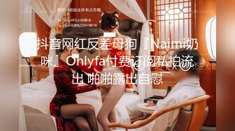 抖音网红反差母狗『Naimi奶咪』Onlyfa付费订阅私拍流出 啪啪露出自慰