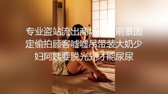 专业盗站流出商场座厕前景固定偷拍顾客嘘嘘吊带装大奶少妇阿姨要脱光光才能尿尿