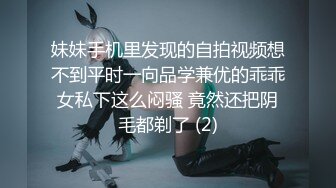 妹妹手机里发现的自拍视频想不到平时一向品学兼优的乖乖女私下这么闷骚 竟然还把阴毛都剃了 (2)