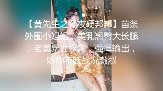 【黄先生之今夜硬邦邦】苗条外围小姐姐，美乳翘臀大长腿，老黄暴力抠穴，强悍输出，娇喘不断战况激烈