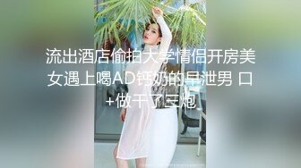 流出酒店偷拍大学情侣开房美女遇上喝AD钙奶的早泄男 口+做干了三炮