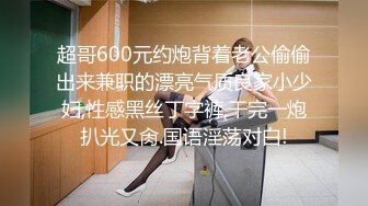 超哥600元约炮背着老公偷偷出来兼职的漂亮气质良家小少妇,性感黑丝丁字裤,干完一炮扒光又肏.国语淫荡对白!