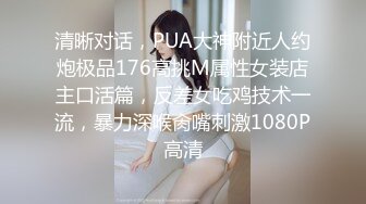 清晰对话，PUA大神附近人约炮极品176高挑M属性女装店主口活篇，反差女吃鸡技术一流，暴力深喉肏嘴刺激1080P高清