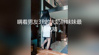 瞒着男友3P的大奶胖妹妹最后吃精