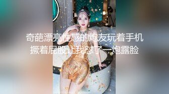 奇葩漂亮性感的炮友玩着手机撅着屁股让我怼了一炮露脸