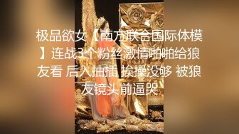 极品欲女【南方联合国际体模】连战3个粉丝激情啪啪给狼友看 后入抽插 挨操没够 被狼友镜头前逼哭