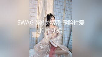 SWAG 死库水系列露脸性爱长片 小媛