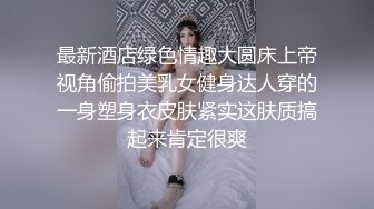 最新酒店绿色情趣大圆床上帝视角偷拍美乳女健身达人穿的一身塑身衣皮肤紧实这肤质搞起来肯定很爽