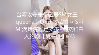 台湾攻守兼备四爱SM女王「queena」OF调教私拍 可S可M 滴蜡浣肠足交多P乱交和白人约炮【第一弹】 (4)