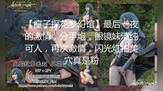 【瘦子探花梦幻馆】最后一夜的激情，分手炮，眼镜妹清纯可人，再次激情，闪光灯拍美穴真是粉