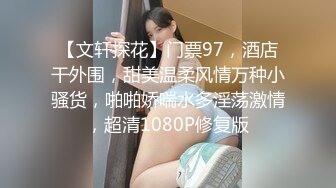 【文轩探花】门票97，酒店干外围，甜美温柔风情万种小骚货，啪啪娇喘水多淫荡激情，超清1080P修复版