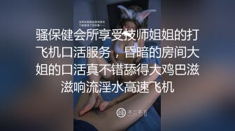 骚保健会所享受技师姐姐的打飞机口活服务，昏暗的房间大姐的口活真不错舔得大鸡巴滋滋响流淫水高速飞机