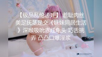 【极品乱伦通奸】 羞耻肉丝美足抚茎足交《妹妹同居生活》深喉吸吮赤红龟头 巧舌挑弄 凸凸口爆淫浆