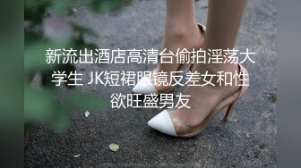 新流出酒店高清台偷拍淫荡大学生 JK短裙眼镜反差女和性欲旺盛男友