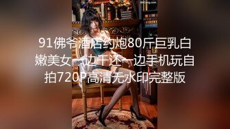 91佛爷酒店约炮80斤巨乳白嫩美女一边干还一边手机玩自拍720P高清无水印完整版