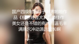 国产四级制服妹子刺激啪啪作品《极乐导淫犬》激情佳作 美女还是不错的有肉有逼毛丰满搞穴冲动源远流长啊