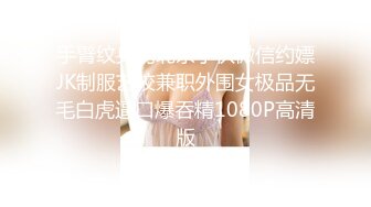 手臂纹身的北京小伙微信约嫖JK制服艺校兼职外围女极品无毛白虎逼口爆吞精1080P高清版