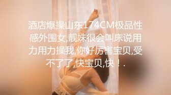 酒店爆操山东174CM极品性感外围女,靓妹很会叫床说用力用力操我,你好厉害宝贝,受不了了,快宝贝,快！.