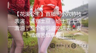 【花溪公主】直播间小穴特技表演，逼塞土豆，给土豆上润滑油，整个被阴道吃进去，表情痛苦似享受！