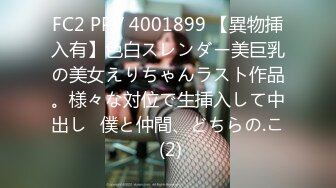 FC2 PPV 4001899 【異物挿入有】色白スレンダー美巨乳の美女えりちゃんラスト作品。様々な対位で生挿入して中出し♪僕と仲間、どちらの.こ (2)