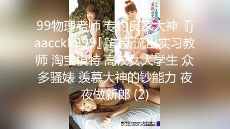 99物理老师 专约良家大神『jaacckk999』最新流出实习教师 淘宝模特 高校女大学生 众多骚婊 羡慕大神的钞能力 夜夜做新郎 (2)