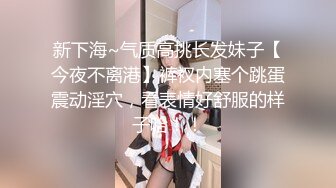 新下海~气质高挑长发妹子【今夜不离港】裤衩内塞个跳蛋震动淫穴，看表情好舒服的样子哈！！