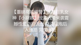 【重磅高能预警】超爆巨乳女神『小婀娜』波涛汹涌来袭震撼性爱自拍流出 路边站炮后入速插 完美露脸