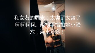 和女友的周末：太爽了太爽了啊啊啊啊。两根手指扣她小骚穴，淫水多多！