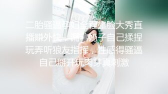 二胎骚逼孕妇全程露脸大秀直播赚外快，漏着奶子自己揉捏玩弄听狼友指挥，性感得骚逼自己掰开玩肉芽真刺激