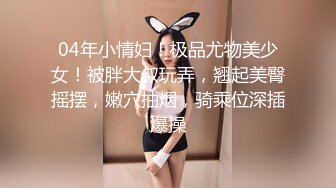 04年小情妇！极品尤物美少女！被胖大叔玩弄，翘起美臀摇摆，嫩穴抽烟，骑乘位深插爆操